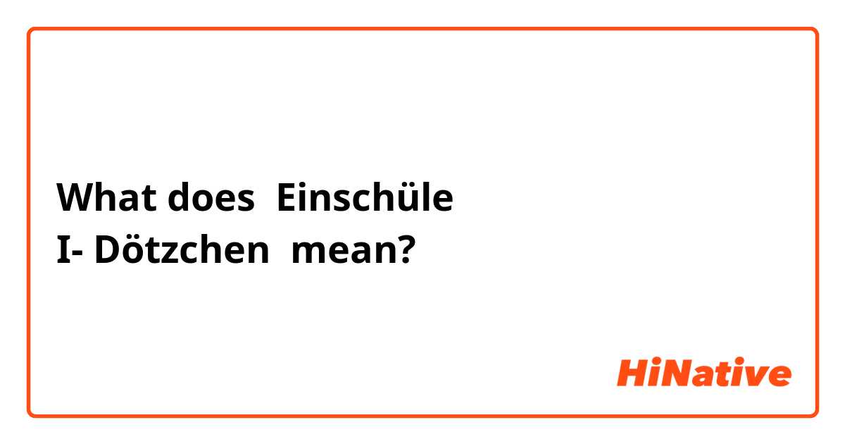What does Einschüle 
I- Dötzchen  mean?