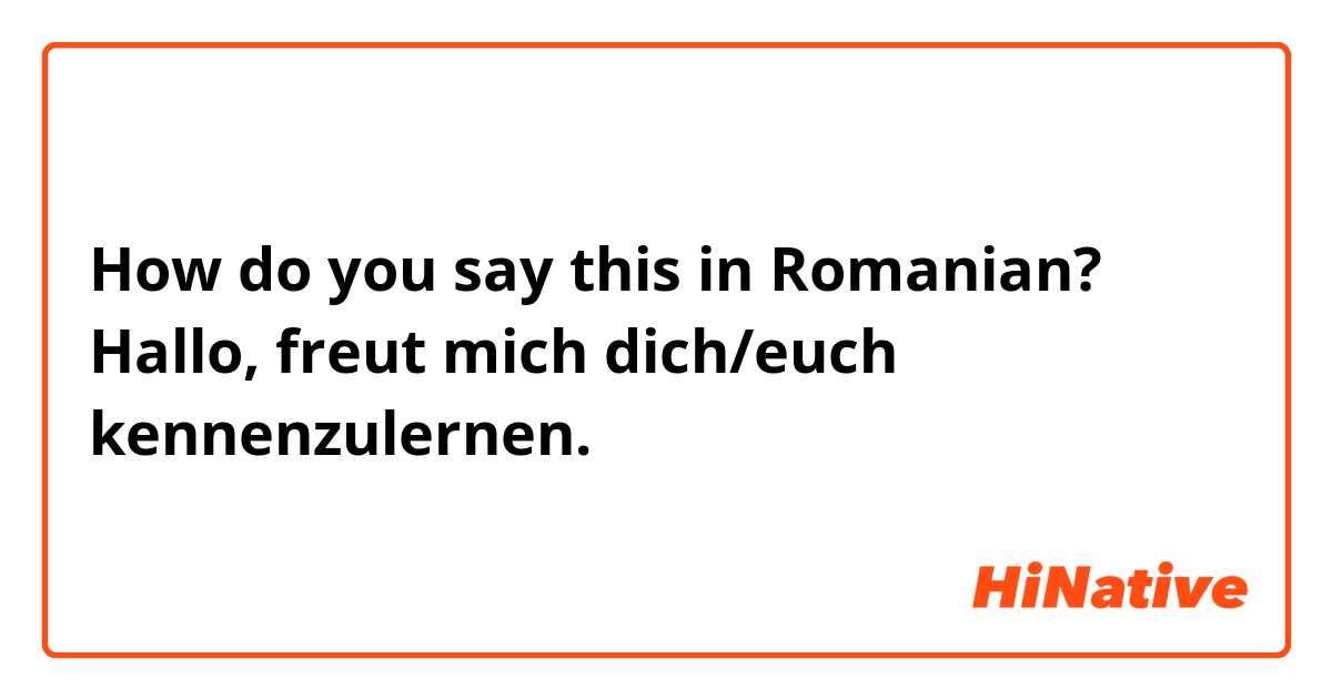 How do you say this in Romanian? Hallo, freut mich dich/euch kennenzulernen.