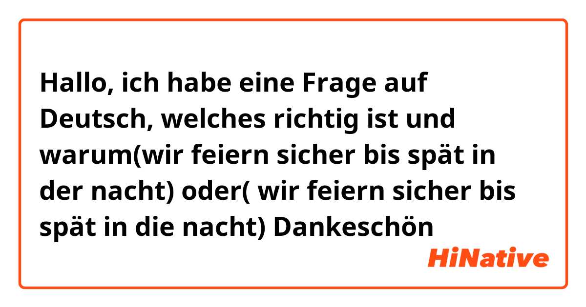 Hallo, ich habe eine Frage auf Deutsch, welches richtig ist und warum(wir feiern sicher bis spät in der nacht)  oder( wir feiern sicher bis spät in die nacht) Dankeschön