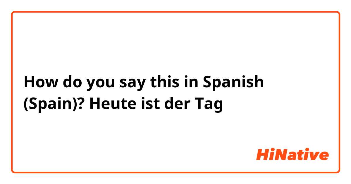How do you say this in Spanish (Spain)? Heute ist der Tag