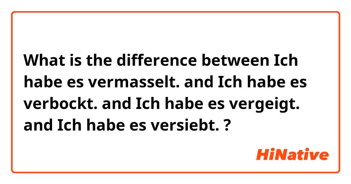 What is the difference between Ich habe es vermasselt. and Ich habe es verbockt. and Ich habe es vergeigt. and Ich habe es versiebt. ?