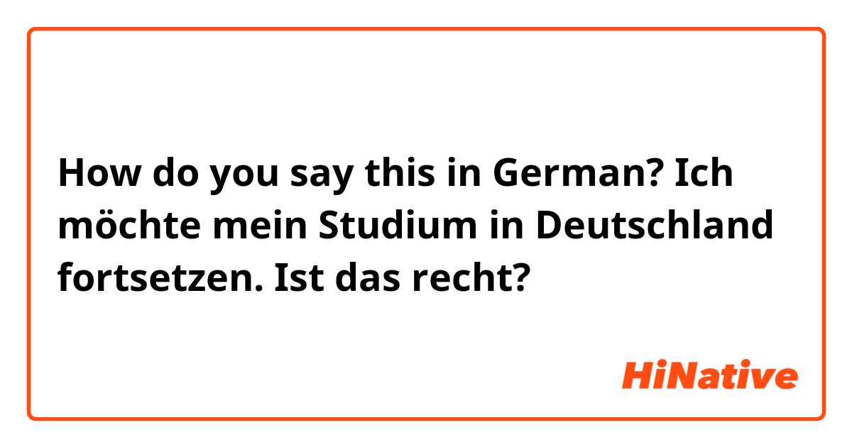 How do you say this in German? Ich möchte mein Studium in Deutschland fortsetzen.

Ist das recht?