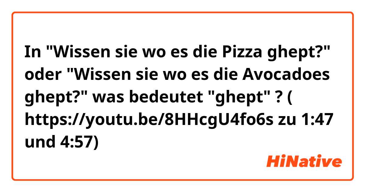 In "Wissen sie wo es die Pizza ghept?" oder "Wissen sie wo es die Avocadoes ghept?" was bedeutet "ghept" ?

( https://youtu.be/8HHcgU4fo6s zu 1:47 und 4:57)