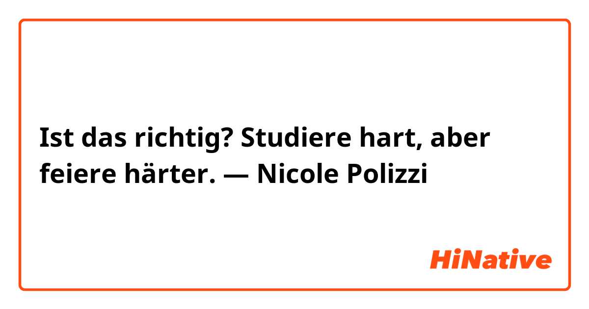 Ist das richtig?

Studiere hart, aber feiere härter.  — Nicole Polizzi