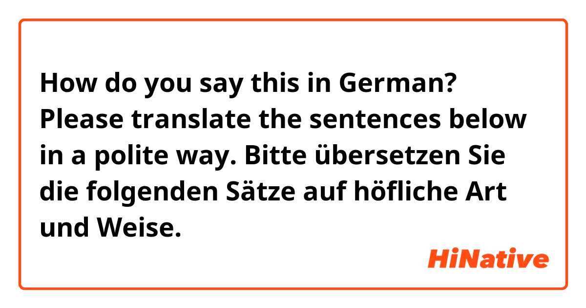 How do you say this in German? Please translate the sentences below in a polite way.
Bitte übersetzen Sie die folgenden Sätze auf höfliche Art und Weise.