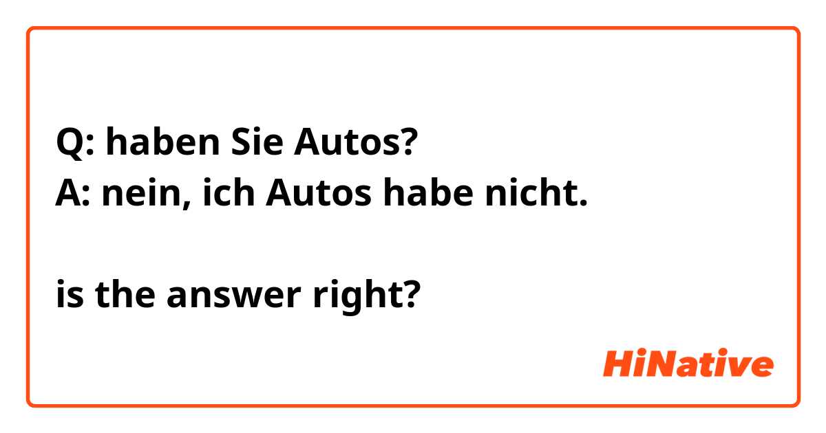 Q: haben Sie Autos?
A: nein, ich Autos habe nicht.

is the answer right?