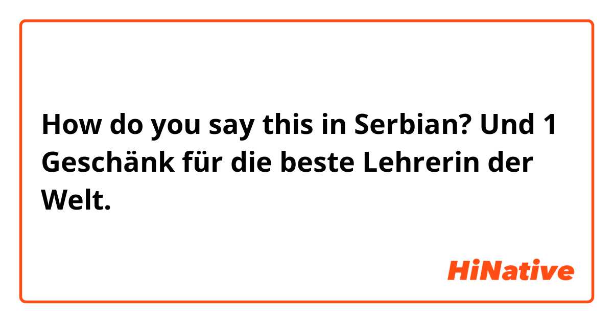 How do you say this in Serbian? Und 1 Geschänk für die beste Lehrerin der Welt. 