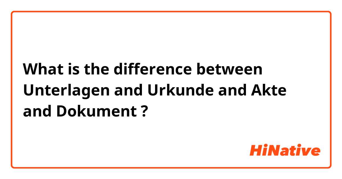 What is the difference between Unterlagen and Urkunde and Akte and Dokument ?