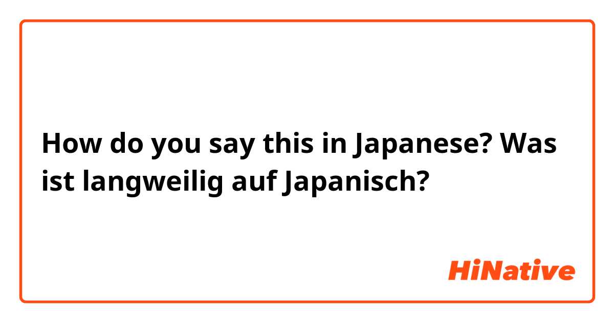 How do you say this in Japanese? Was ist langweilig auf Japanisch? 