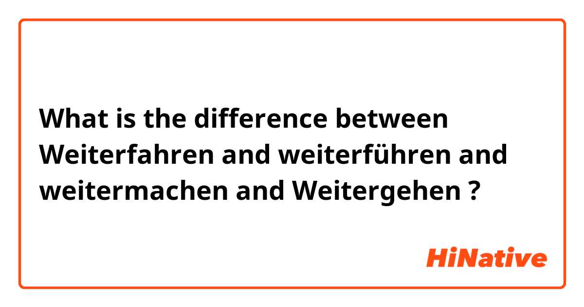 What is the difference between Weiterfahren and weiterführen and weitermachen and Weitergehen ?