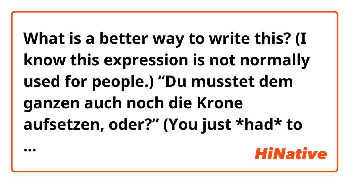 What is a better way to write this? (I know this expression is not normally used for people.)

“Du musstet dem ganzen auch noch die Krone aufsetzen, oder?”

(You just *had* to also add insult to injury, huh?)