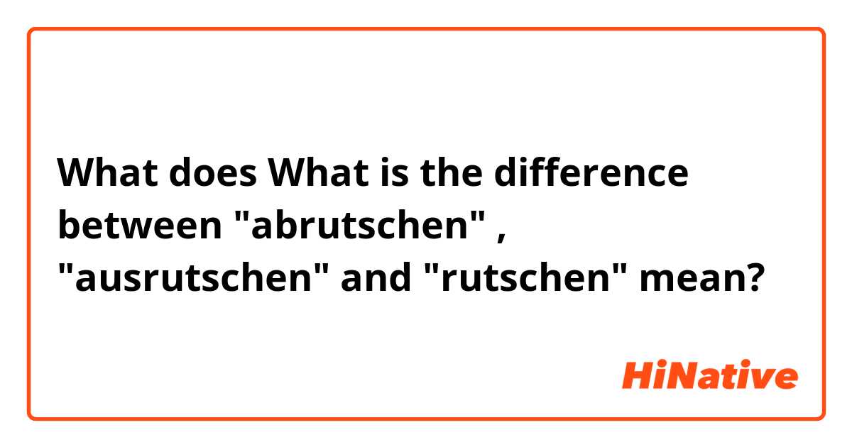 What does What is the difference between "abrutschen" , "ausrutschen" and "rutschen" mean?