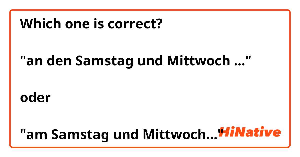 Which one is correct?

"an den Samstag und Mittwoch ..."

oder

"am Samstag und Mittwoch..."