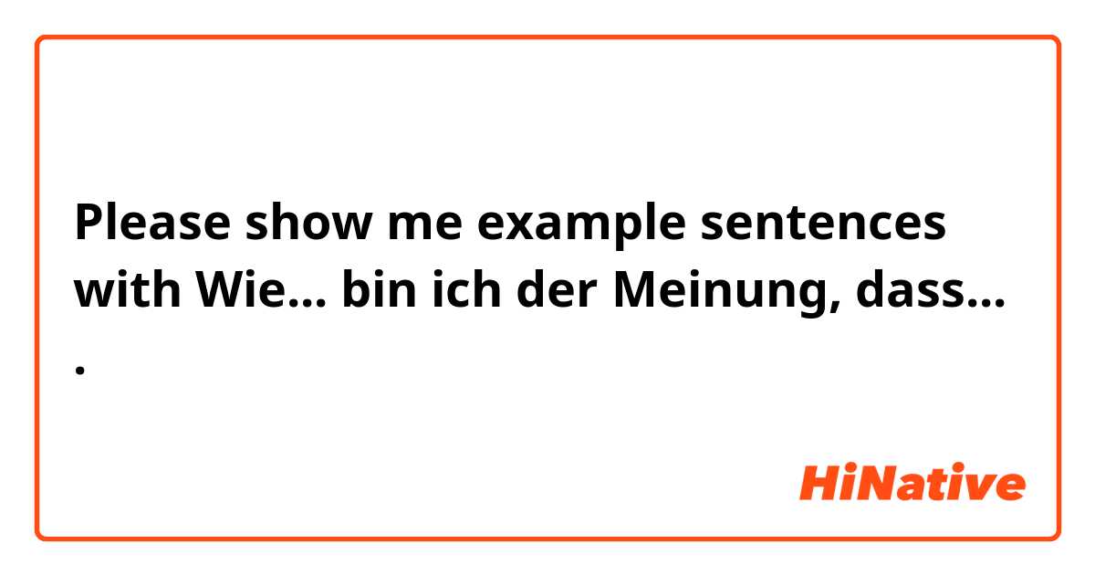 Please show me example sentences with Wie... bin ich der Meinung, dass....