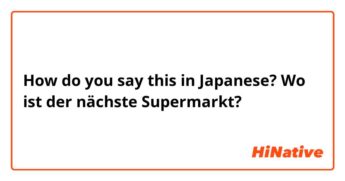 How do you say this in Japanese? Wo ist der nächste Supermarkt?