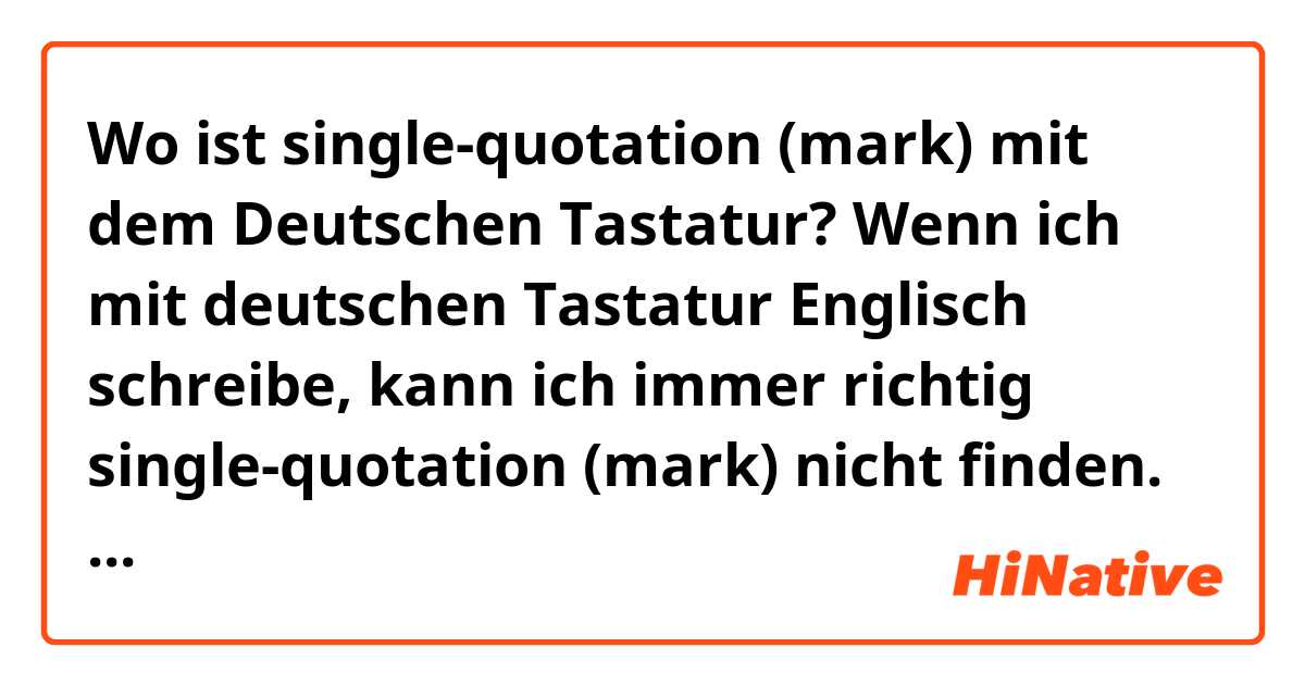 Wo ist single-quotation (mark) mit dem Deutschen Tastatur?
Wenn ich mit deutschen Tastatur Englisch schreibe, kann ich immer richtig single-quotation (mark) nicht finden. Ich benutze immer ähnlich Zeichen, das in der Nähe von ß. Aber ich denke das ist nicht richtig single-quotation (mark).

zB. ich möchte schreiben. 
I don’t know. oder I’ll do.