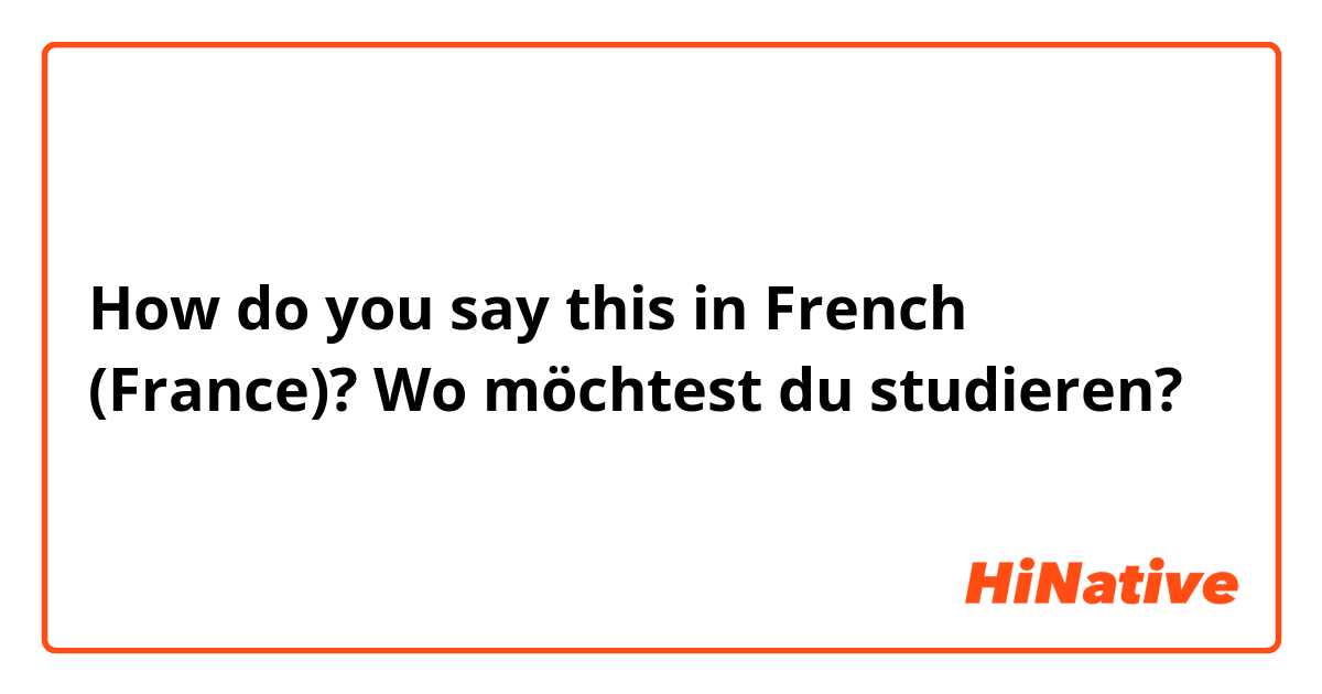 How do you say this in French (France)? Wo möchtest du studieren? 