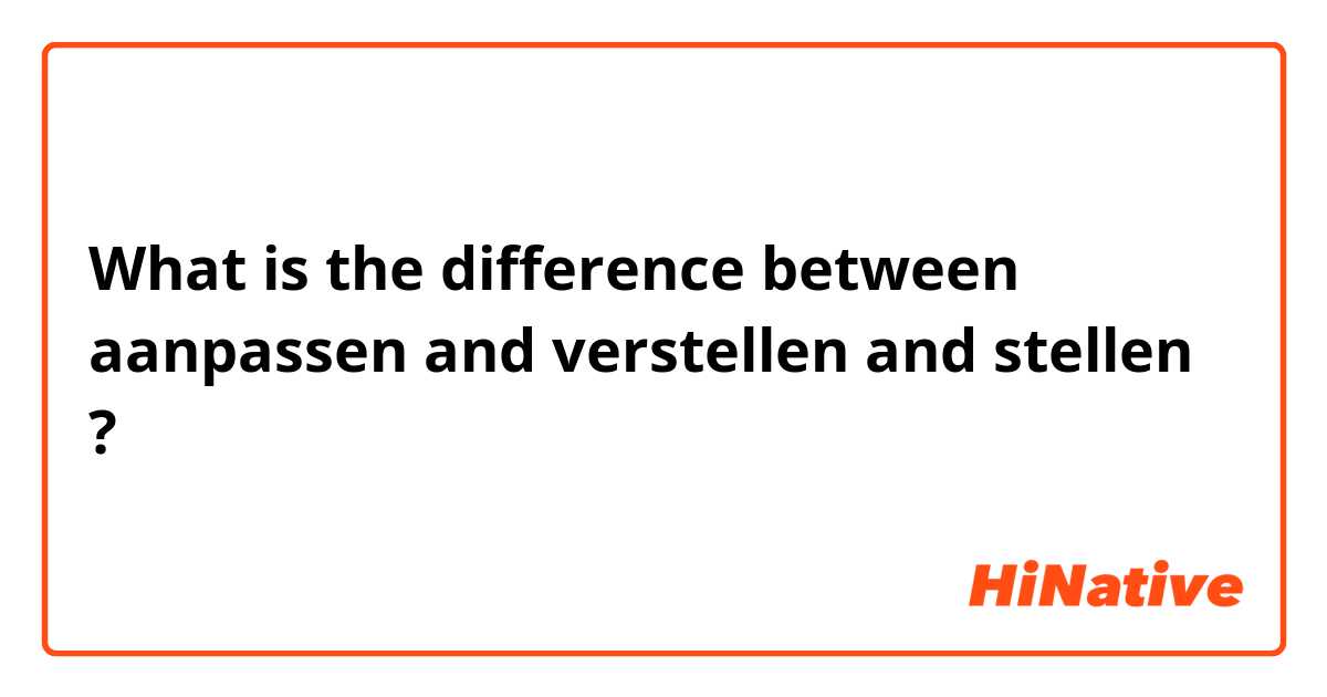 What is the difference between aanpassen and verstellen and stellen ?