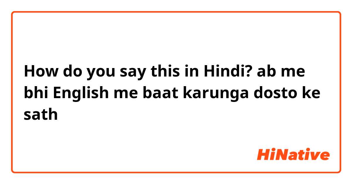 How do you say this in Hindi? ab me bhi English me baat karunga dosto ke sath