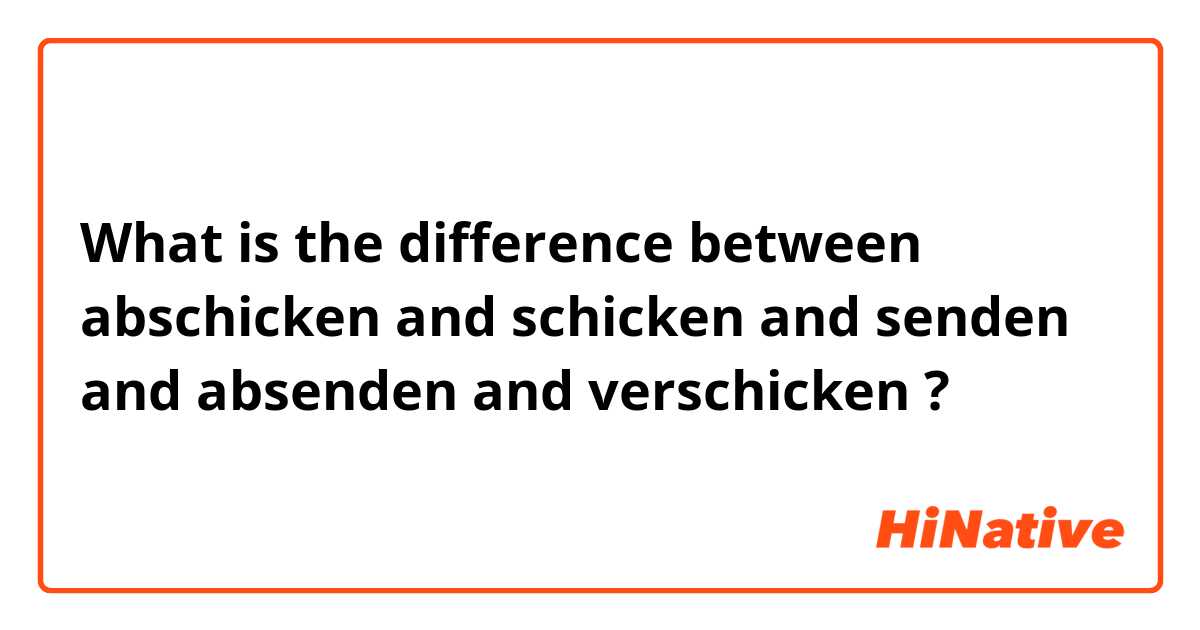 What is the difference between abschicken and schicken and senden  and absenden and verschicken ?