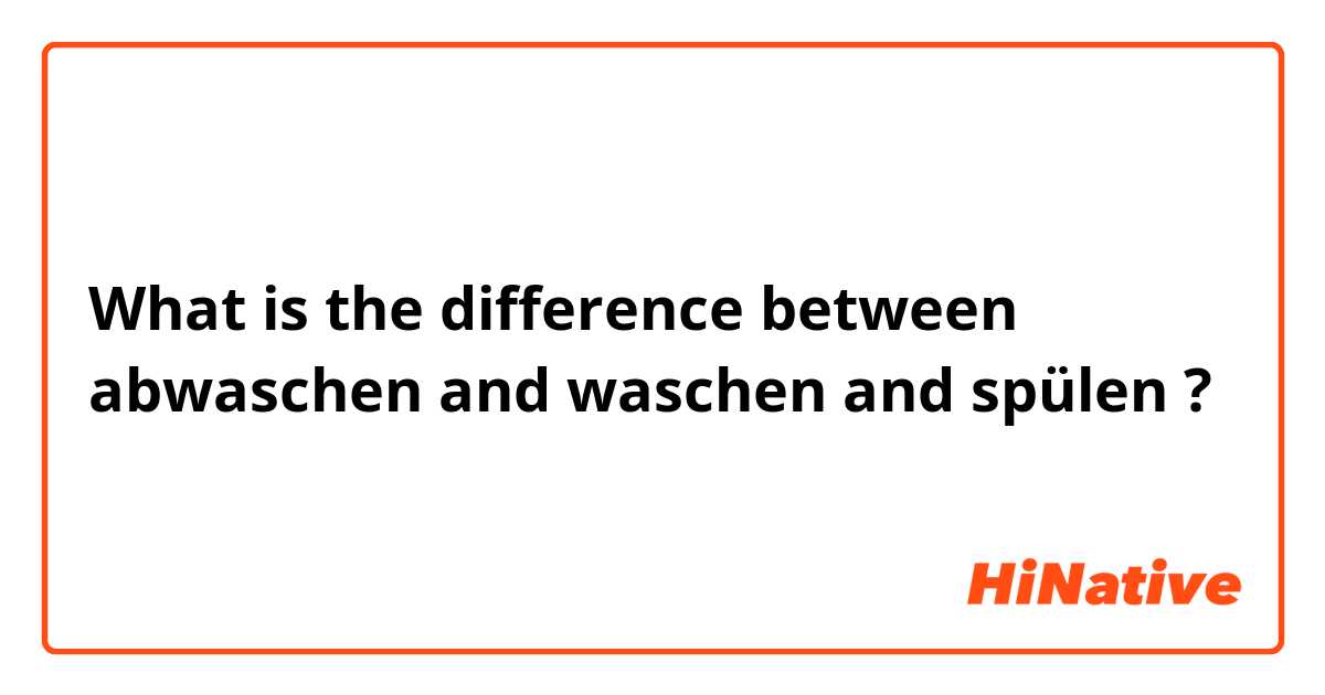 What is the difference between abwaschen and waschen and spülen ?