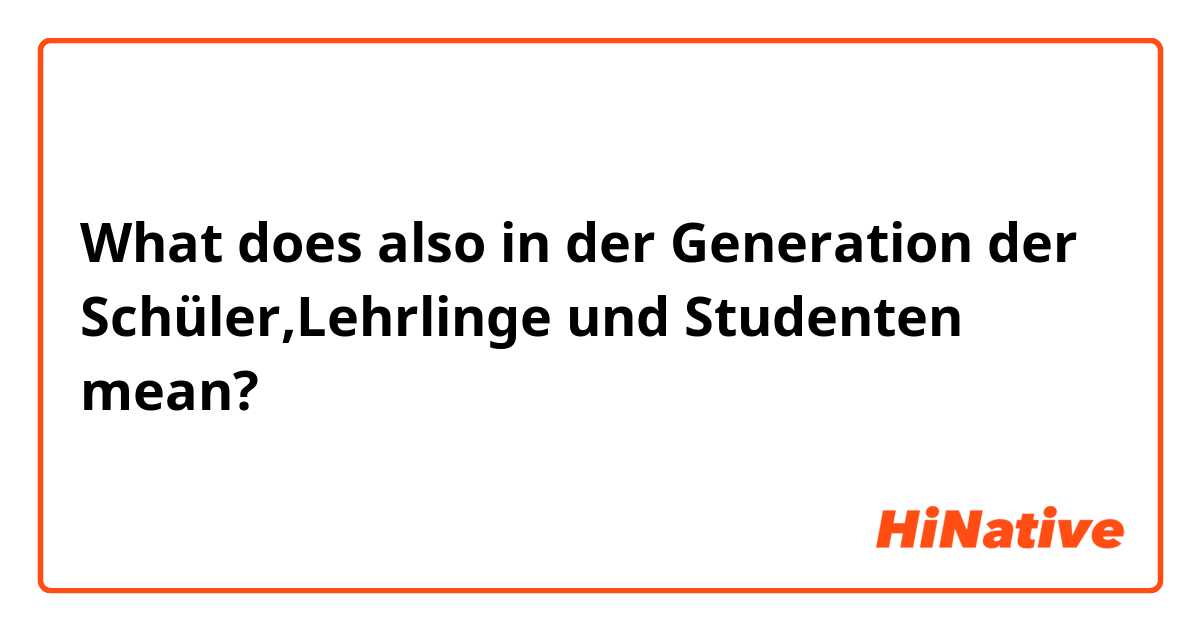 What does also in der Generation der Schüler,Lehrlinge und Studenten  mean?