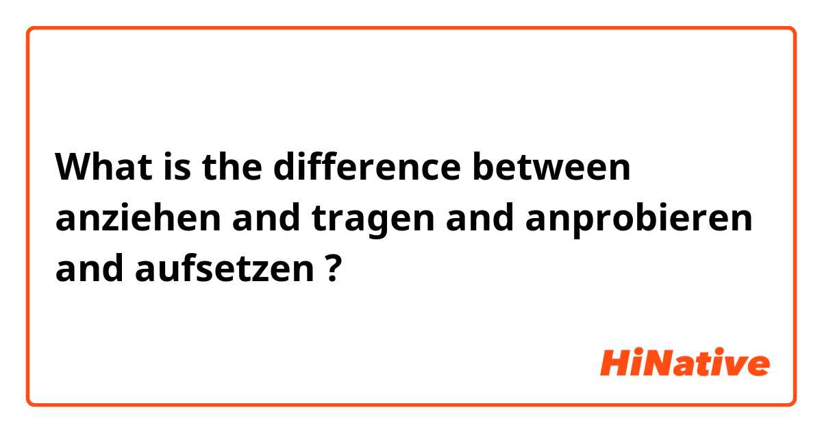 What is the difference between anziehen and tragen and anprobieren and aufsetzen ?
