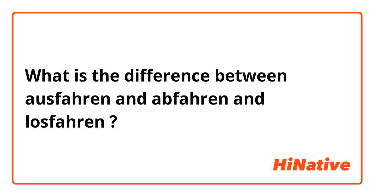 What is the difference between ausfahren and abfahren and losfahren ?