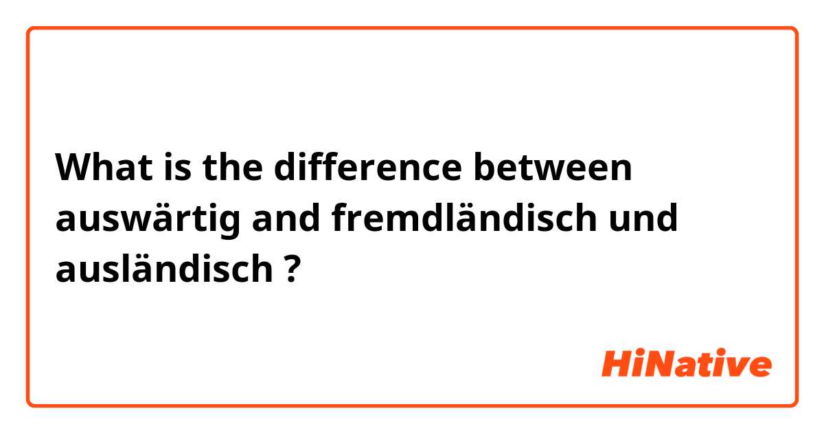 What is the difference between auswärtig and fremdländisch und ausländisch ?
