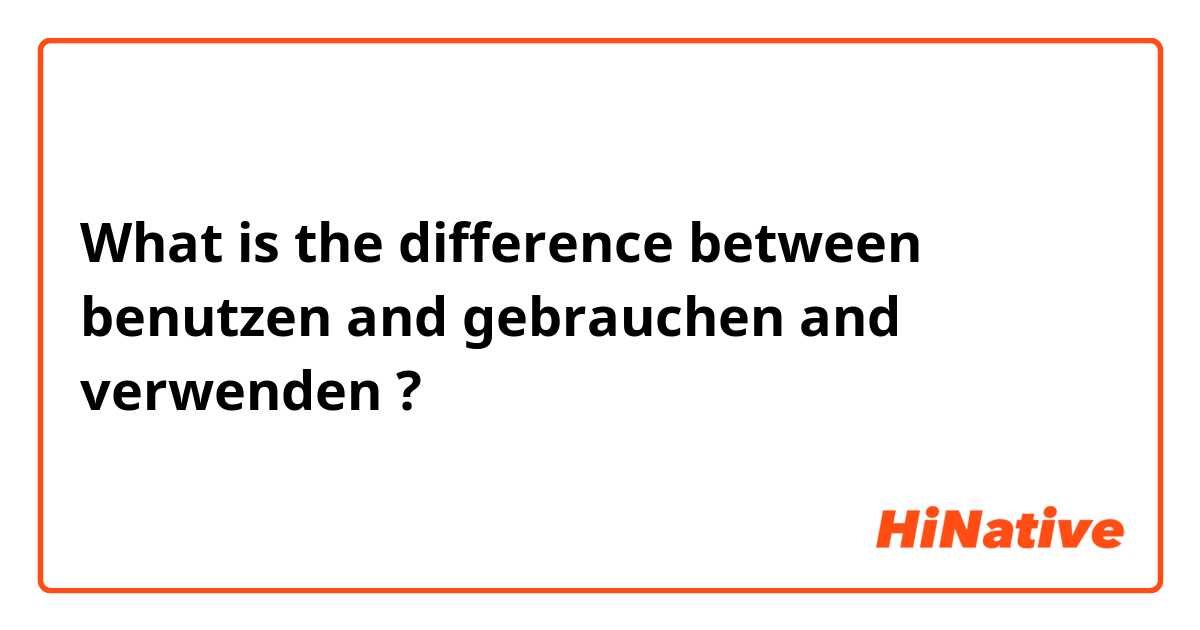What is the difference between benutzen and gebrauchen and verwenden ?