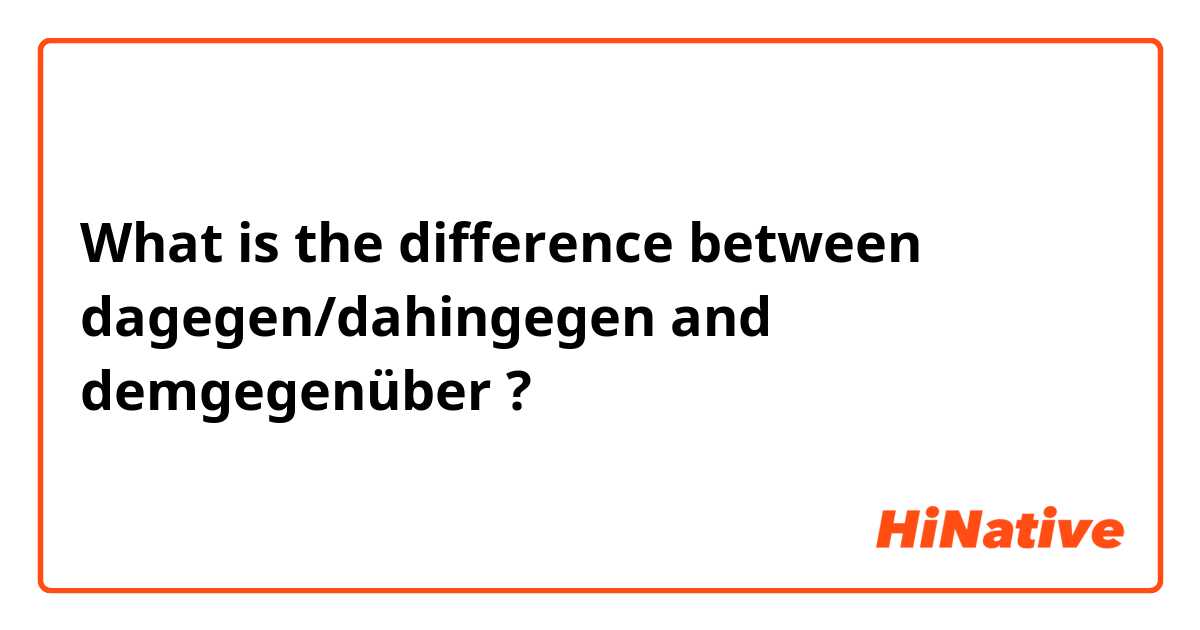 What is the difference between dagegen/dahingegen and demgegenüber ?
