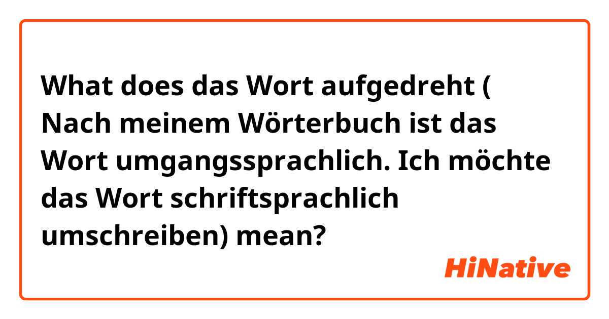 What does das Wort aufgedreht 
( Nach meinem Wörterbuch ist das Wort umgangssprachlich. Ich möchte das Wort schriftsprachlich umschreiben) mean?