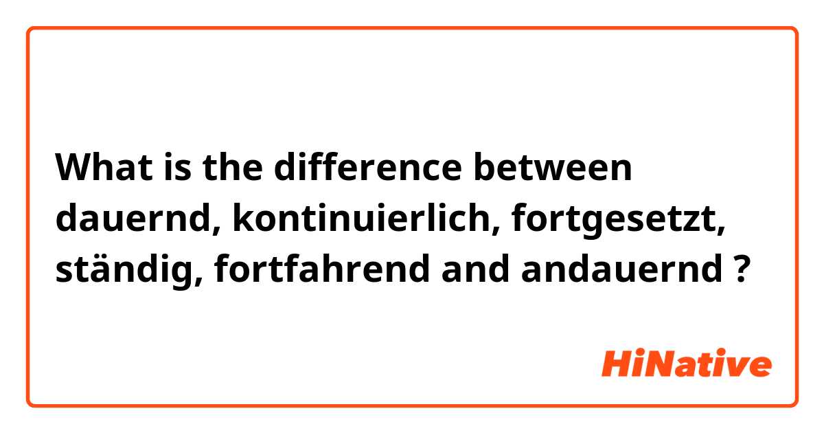 What is the difference between dauernd, kontinuierlich, fortgesetzt, ständig, fortfahrend
 and andauernd ?