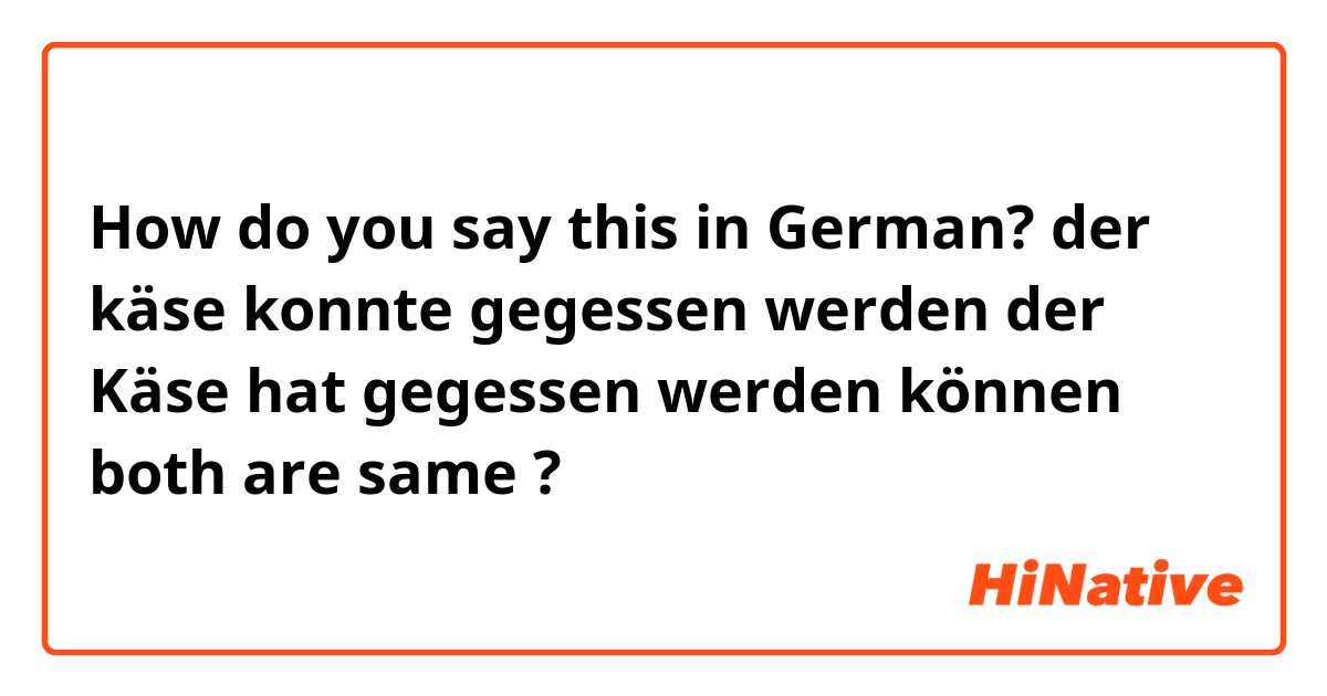 How do you say this in German? der käse konnte gegessen werden
der Käse hat gegessen werden können 
both are same ?