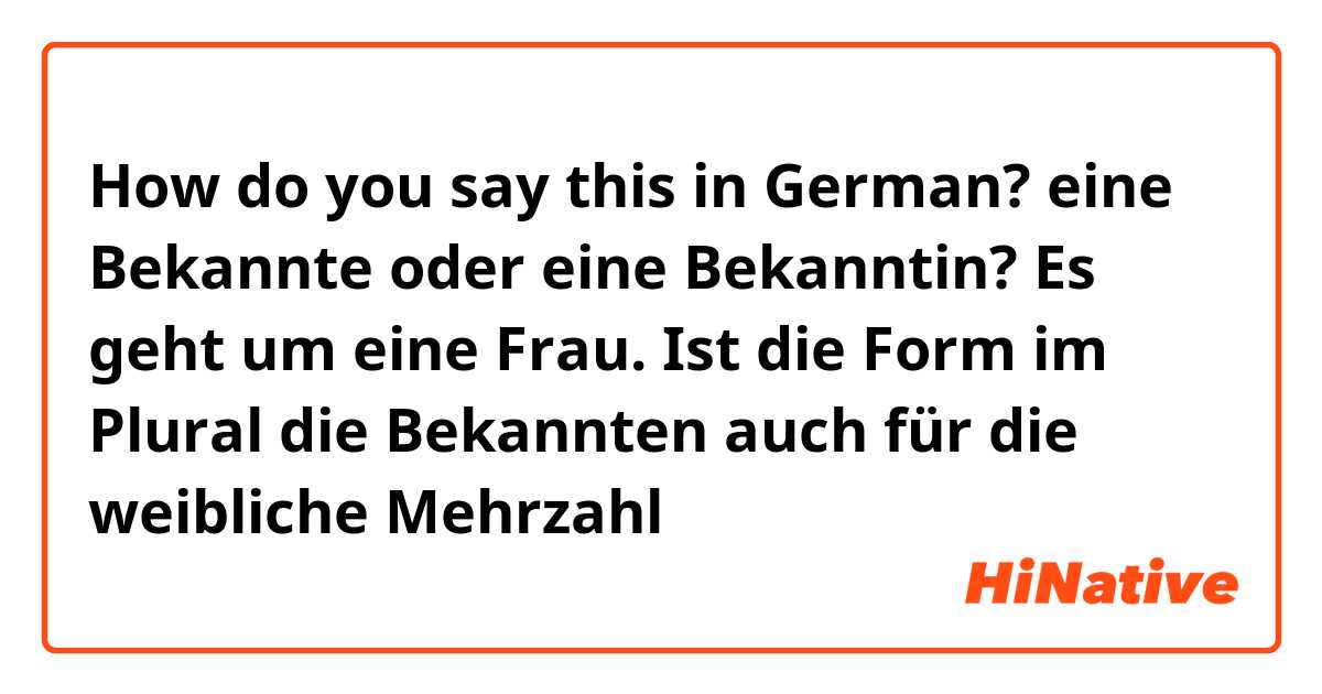How do you say this in German? eine Bekannte oder eine Bekanntin? Es geht um eine Frau. Ist die Form im Plural die Bekannten auch für die weibliche Mehrzahl