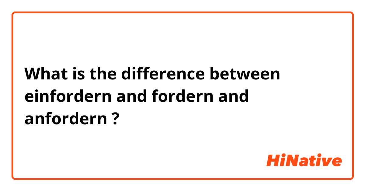 What is the difference between einfordern and fordern and anfordern ?