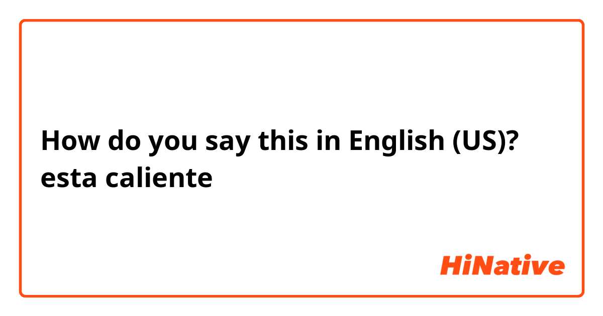 How do you say this in English (US)? esta caliente