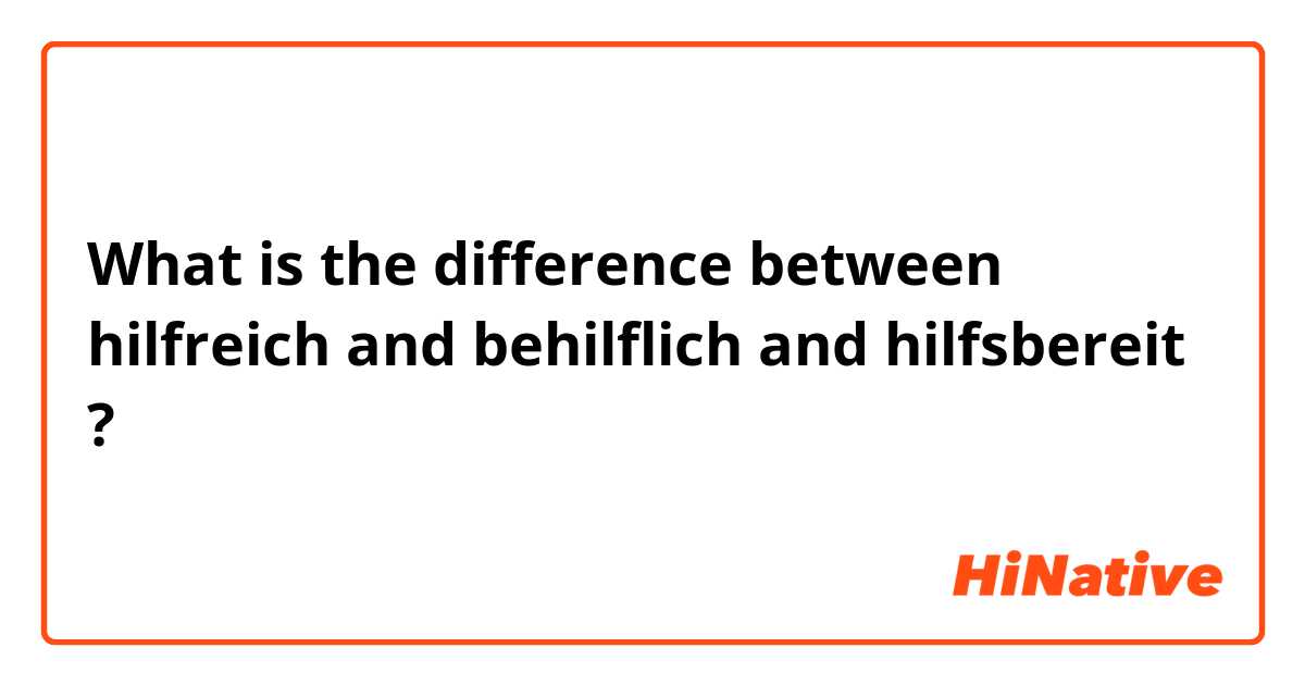 What is the difference between hilfreich and behilflich  and hilfsbereit  ?