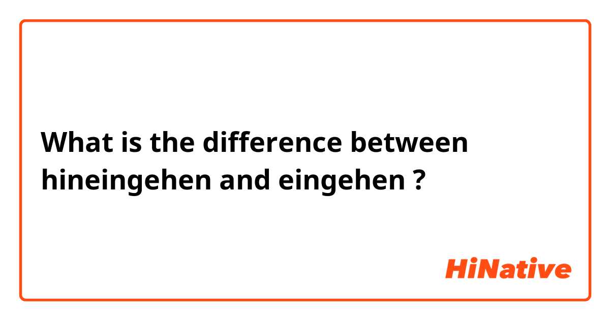 What is the difference between hineingehen and eingehen ?