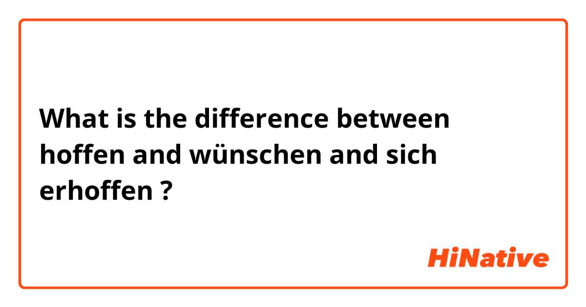 What is the difference between hoffen and wünschen and sich erhoffen ?