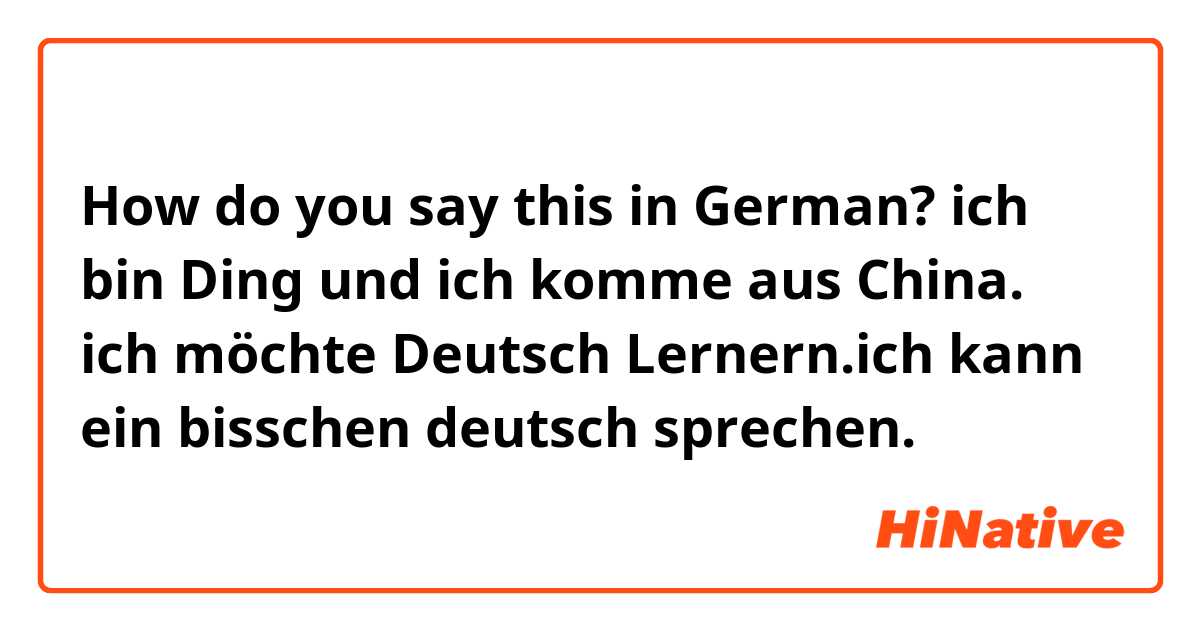 How do you say this in German? ich bin Ding und ich komme aus China. ich möchte Deutsch Lernern.ich kann ein bisschen deutsch sprechen.