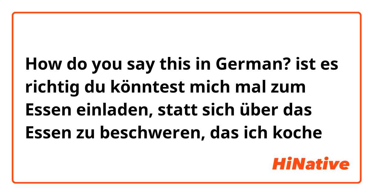 How do you say this in German? ist es richtig
du könntest mich mal zum Essen einladen, statt sich über das Essen zu beschweren, das ich koche