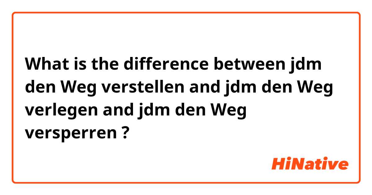 What is the difference between jdm den Weg verstellen and jdm den Weg verlegen and jdm den Weg versperren ?