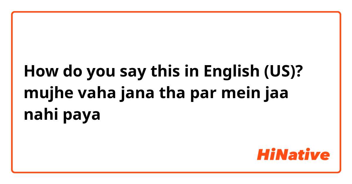 How do you say this in English (US)? mujhe vaha jana tha par mein jaa nahi paya 