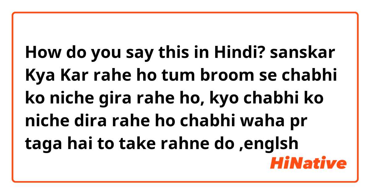 How do you say this in Hindi? sanskar Kya Kar rahe ho  tum broom se chabhi ko niche gira rahe ho, kyo chabhi ko niche dira rahe ho chabhi waha pr taga hai  to take rahne do ,englsh 