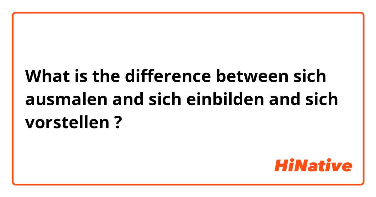What is the difference between sich ausmalen  and sich einbilden and sich vorstellen ?