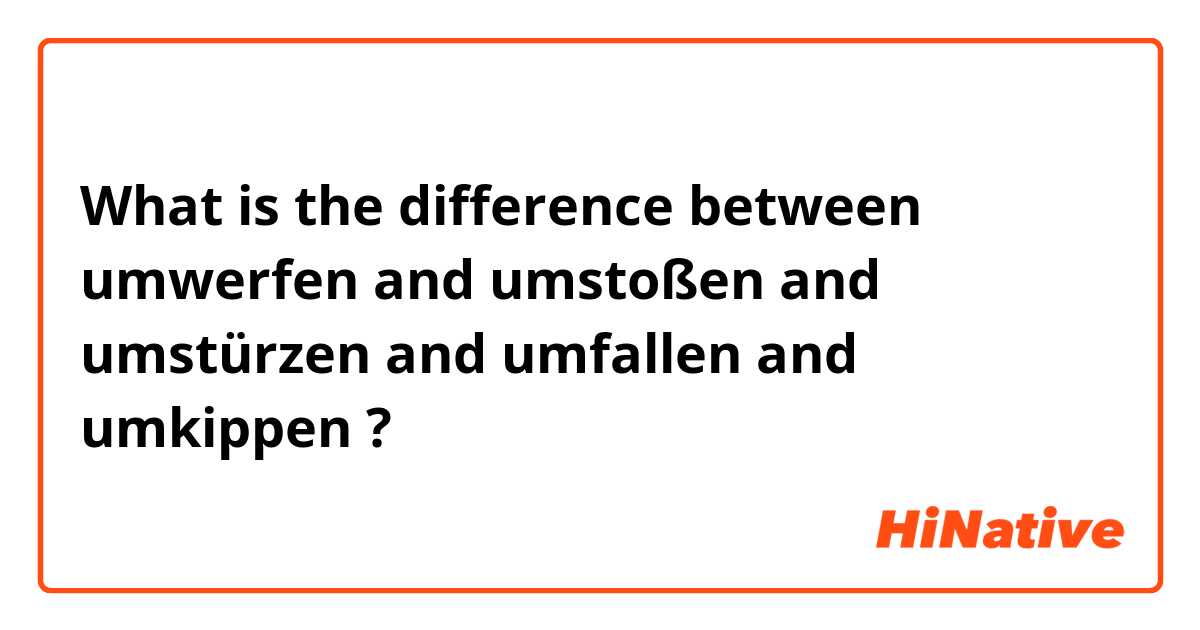 What is the difference between umwerfen and umstoßen and umstürzen and umfallen and umkippen ?