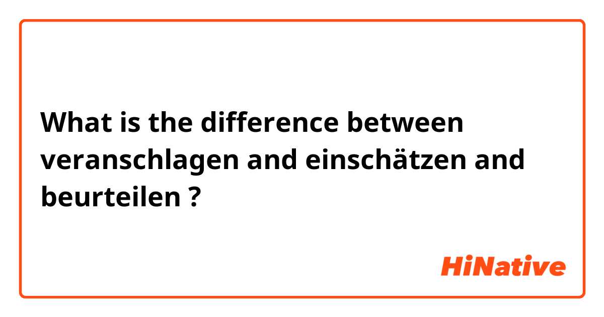 What is the difference between veranschlagen and einschätzen and beurteilen  ?