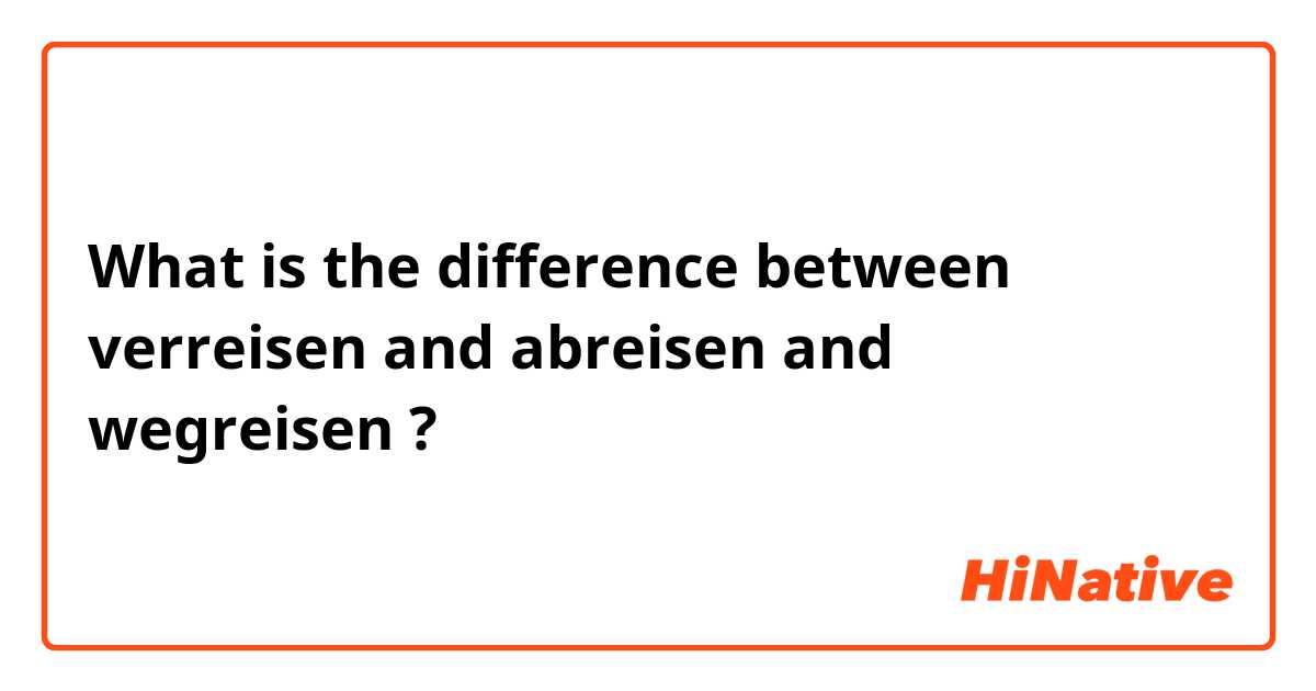 What is the difference between verreisen and abreisen and wegreisen ?