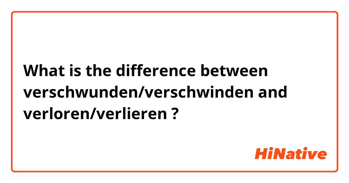 What is the difference between verschwunden/verschwinden and verloren/verlieren ?